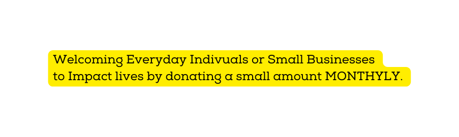 Welcoming Everyday Indivuals or Small Businesses to Impact lives by donating a small amount MONTHYLY